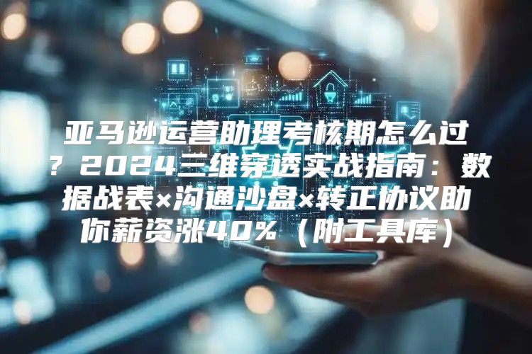 亚马逊运营助理考核期怎么过？2024三维穿透实战指南：数据战表×沟通沙盘×转正协议助你薪资涨40%（附工具库）