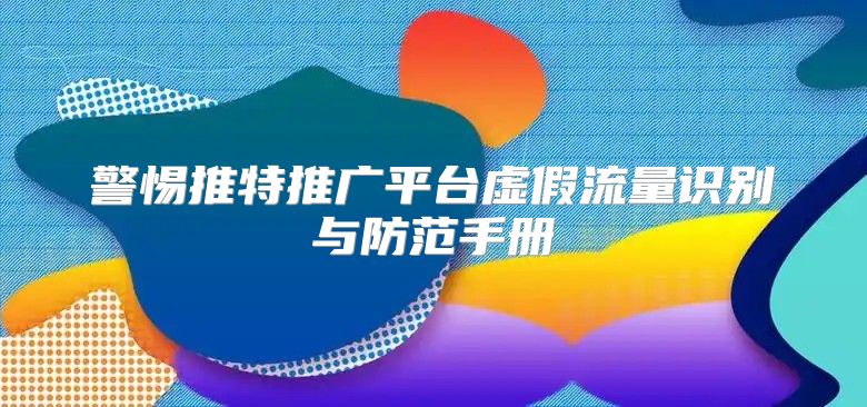 警惕推特推广平台虚假流量识别与防范手册