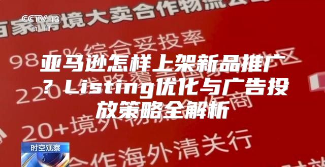 亚马逊怎样上架新品推广？Listing优化与广告投放策略全解析