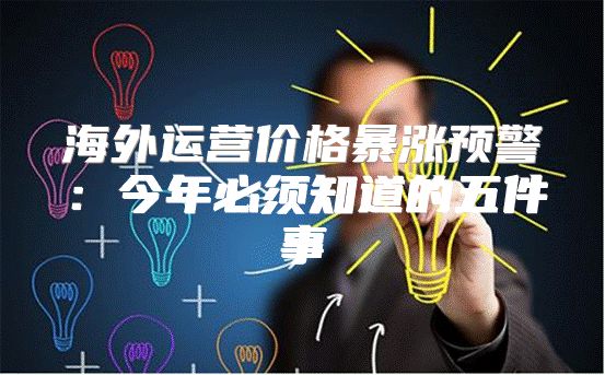 海外运营价格暴涨预警：今年必须知道的五件事