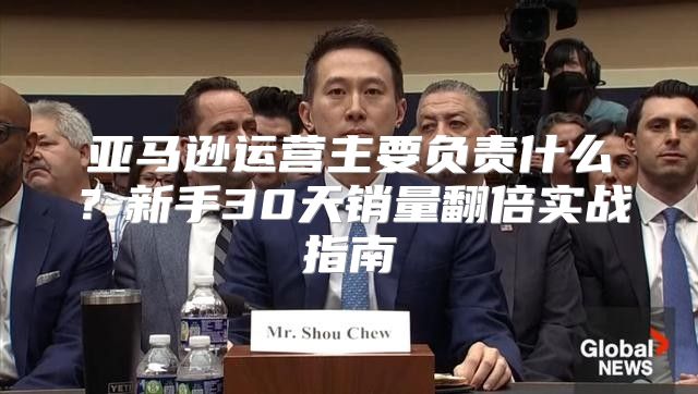 亚马逊运营主要负责什么？新手30天销量翻倍实战指南