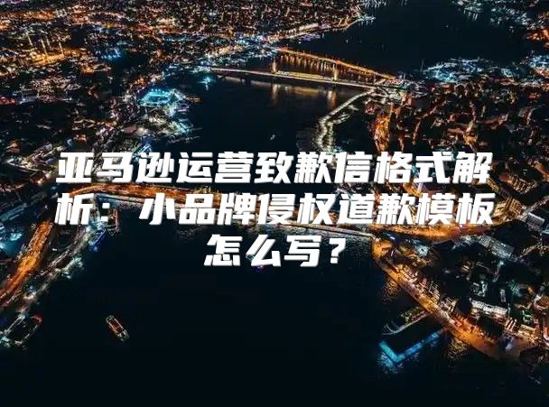 亚马逊运营致歉信格式解析：小品牌侵权道歉模板怎么写？