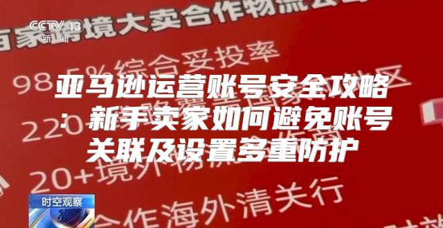 亚马逊运营账号安全攻略：新手卖家如何避免账号关联及设置多重防护