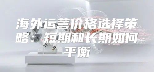 海外运营价格选择策略：短期和长期如何平衡