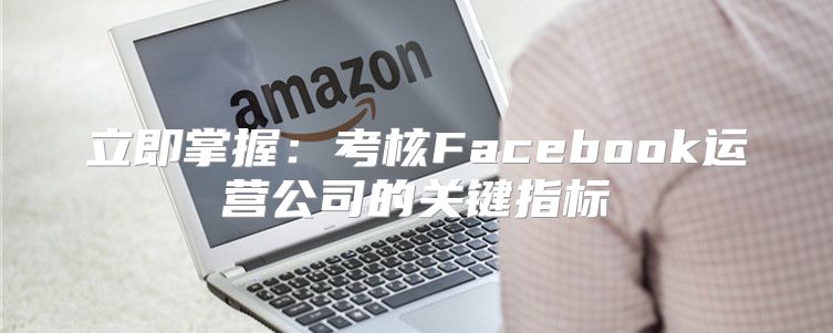 立即掌握:考核Facebook运营公司的关键指标