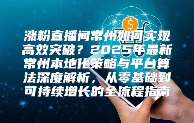 涨粉直播间常州如何实现高效突破？2025年最新常州本地化策略与平台算法深度解析，从零基础到可持续增长的全流程指南