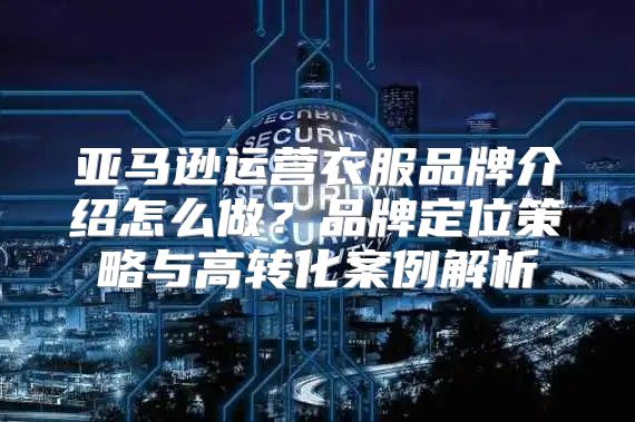 亚马逊运营衣服品牌介绍怎么做？品牌定位策略与高转化案例解析