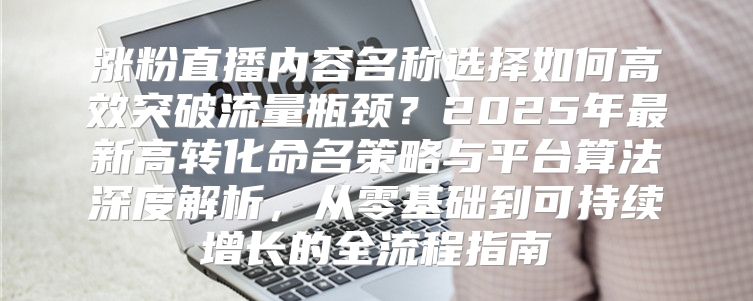 涨粉直播内容名称选择如何高效突破流量瓶颈？2025年最新高转化命名策略与平台算法深度解析，从零基础到可持续增长的全流程指南