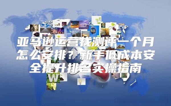 亚马逊运营找测评一个月怎么安排？新手低成本安全提升排名实操指南