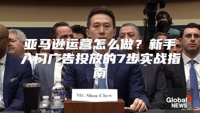 亚马逊运营怎么做？新手入门广告投放的7步实战指南