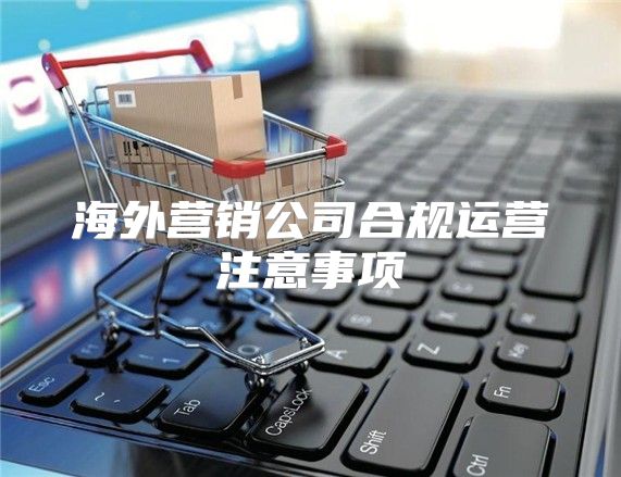 海外营销公司合规运营注意事项