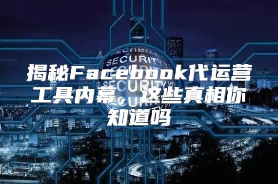 揭秘Facebook代运营工具内幕，这些真相你知道吗