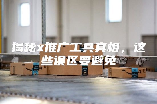 揭秘x推广工具真相，这些误区要避免