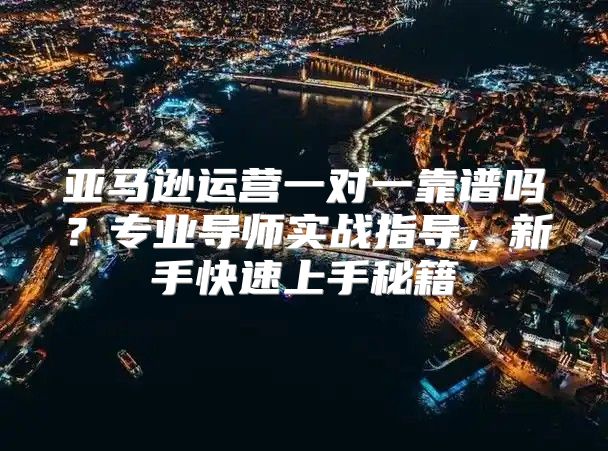 亚马逊运营一对一靠谱吗？专业导师实战指导，新手快速上手秘籍