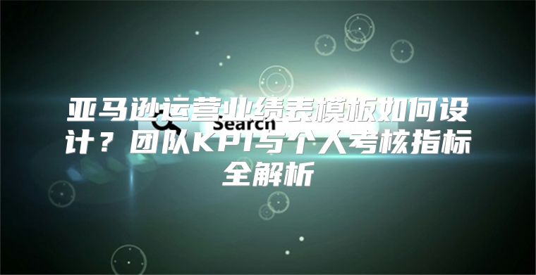亚马逊运营业绩表模板如何设计？团队KPI与个人考核指标全解析