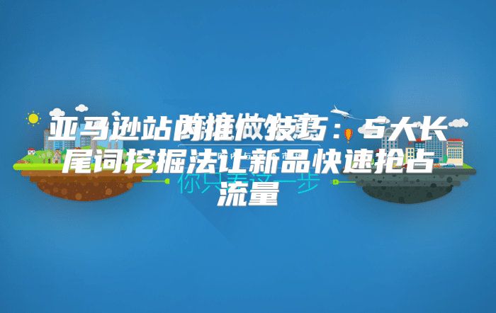 亚马逊站内推广技巧：5大长尾词挖掘法让新品快速抢占流量