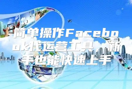 简单操作Facebook代运营工具，新手也能快速上手