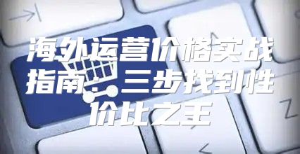 海外运营价格实战指南：三步找到性价比之王