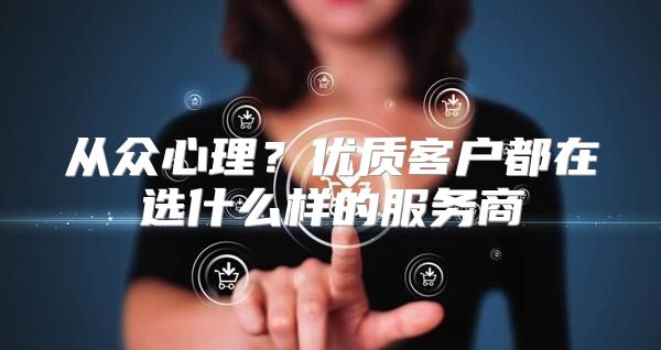 从众心理？优质客户都在选什么样的服务商