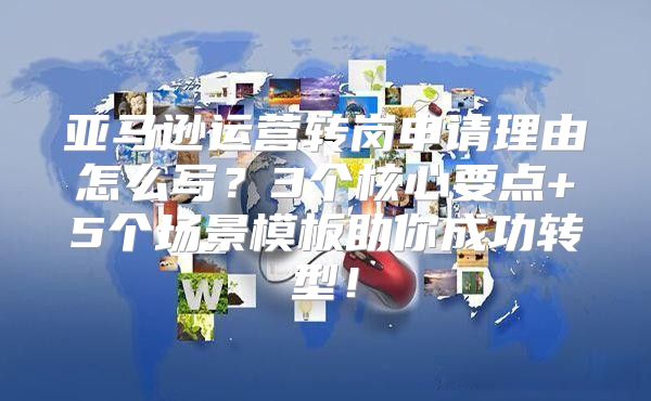 亚马逊运营转岗申请理由怎么写？3个核心要点+5个场景模板助你成功转型！