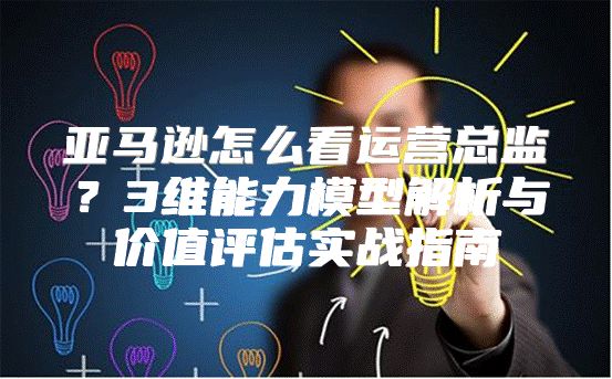 亚马逊怎么看运营总监？3维能力模型解析与价值评估实战指南