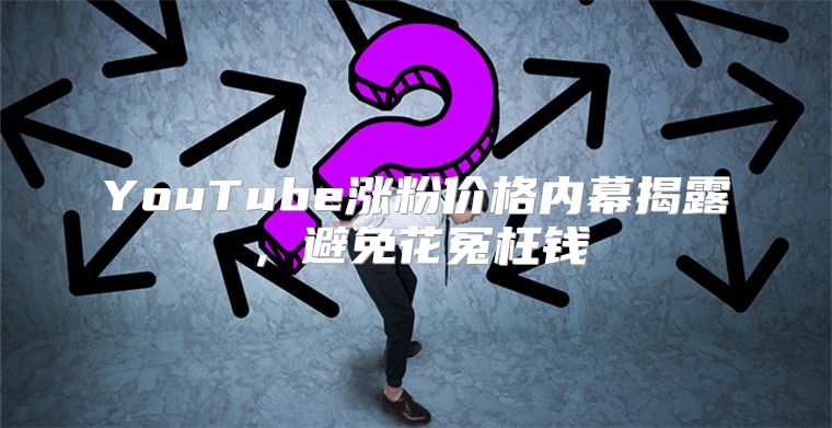 YouTube涨粉价格内幕揭露，避免花冤枉钱