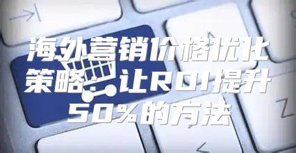 海外营销价格优化策略：让ROI提升50%的方法