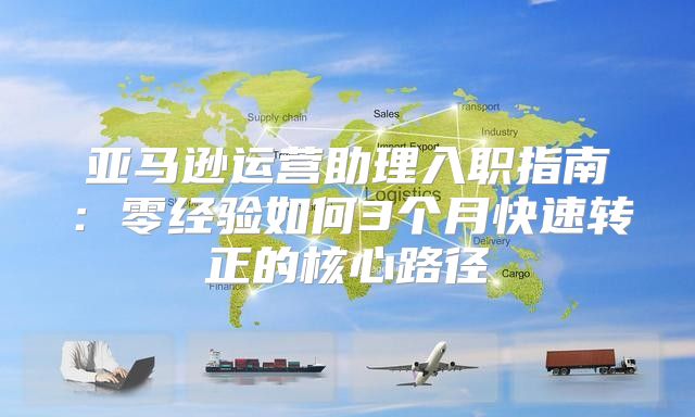 亚马逊运营助理入职指南：零经验如何3个月快速转正的核心路径