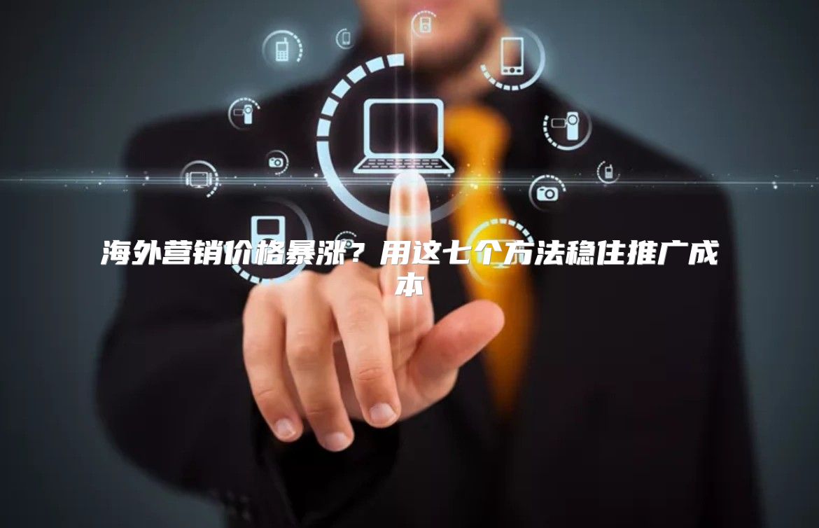 海外营销价格暴涨？用这七个方法稳住推广成本