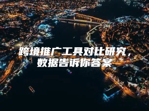 跨境推广工具对比研究，数据告诉你答案