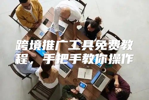 跨境推广工具免费教程，手把手教你操作