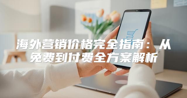 海外营销价格完全指南：从免费到付费全方案解析