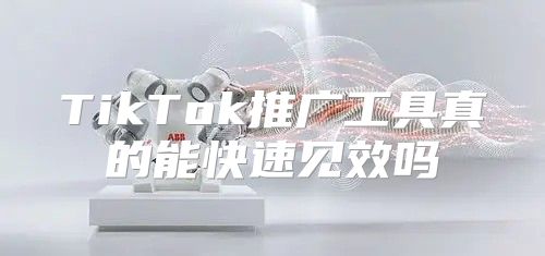 TikTok推广工具真的能快速见效吗