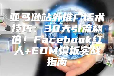 亚马逊站外推广话术技巧：30天引流翻倍！Facebook红人+EDM模板实战指南