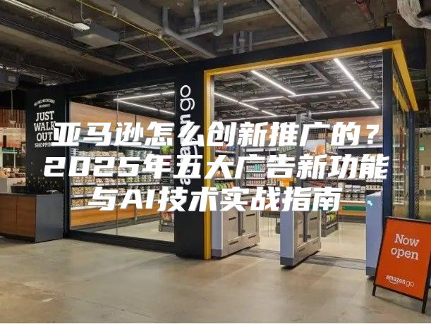 亚马逊怎么创新推广的？2025年五大广告新功能与AI技术实战指南
