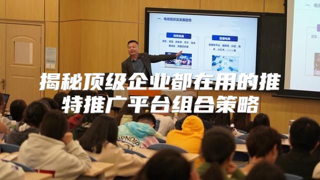 揭秘顶级企业都在用的推特推广平台组合策略