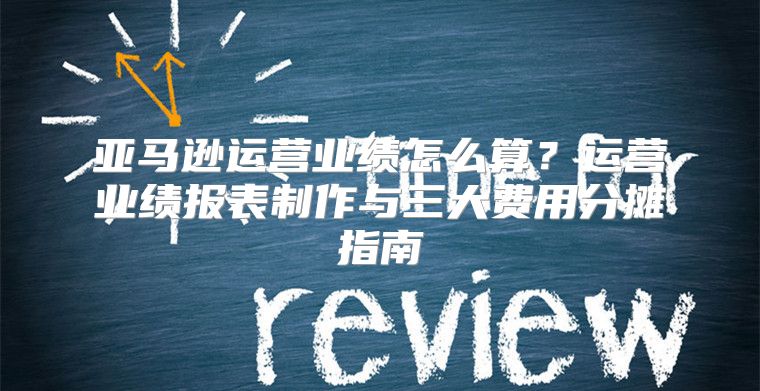 亚马逊运营业绩怎么算？运营业绩报表制作与三大费用分摊指南