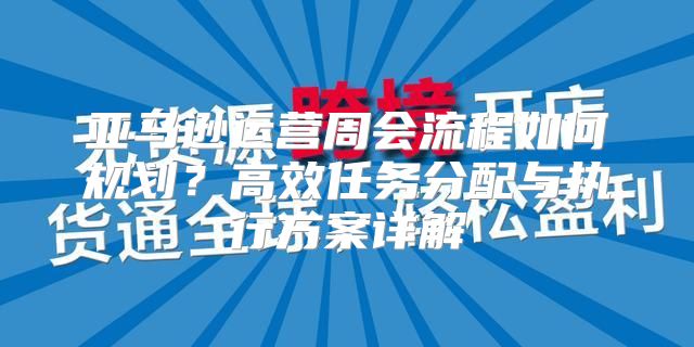 亚马逊运营周会流程如何规划？高效任务分配与执行方案详解