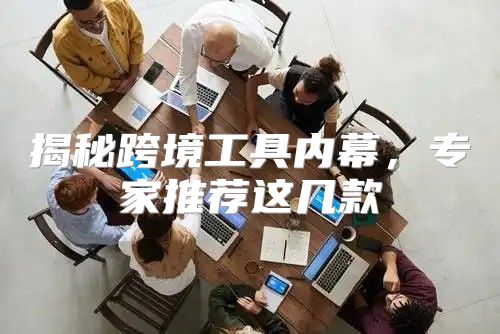 揭秘跨境工具内幕，专家推荐这几款