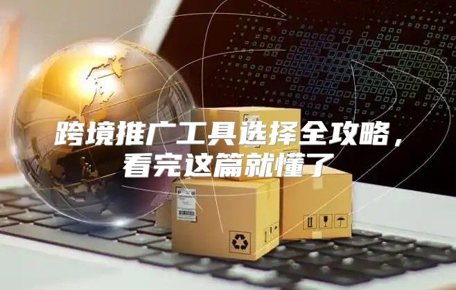 跨境推广工具选择全攻略，看完这篇就懂了