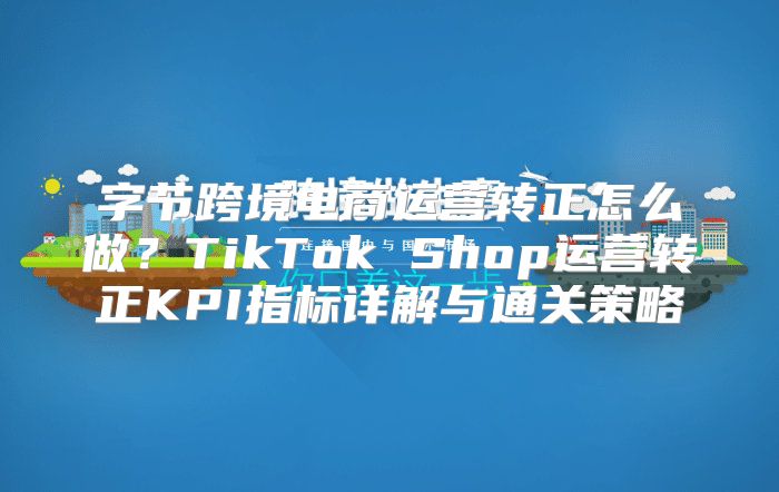字节跨境电商运营转正怎么做？TikTok Shop运营转正KPI指标详解与通关策略