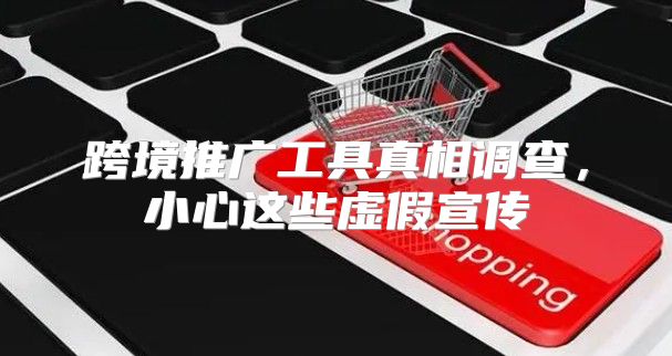 跨境推广工具真相调查，小心这些虚假宣传