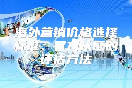 海外营销价格选择标准：官方认证的评估方法