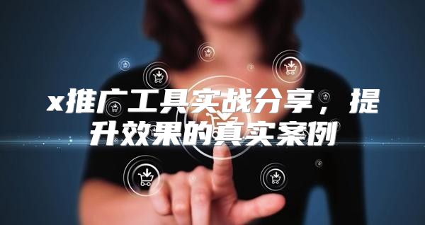 x推广工具实战分享，提升效果的真实案例