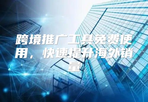 跨境推广工具免费使用，快速提升海外销量