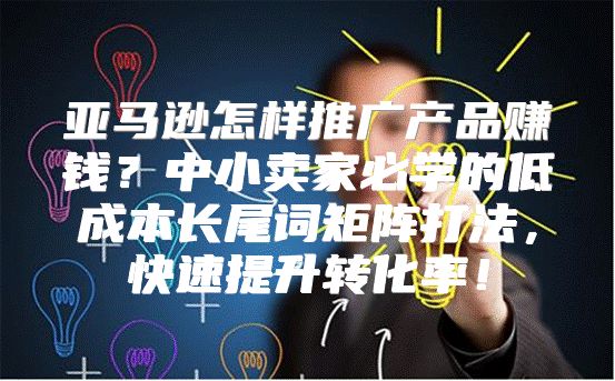 亚马逊怎样推广产品赚钱？中小卖家必学的低成本长尾词矩阵打法，快速提升转化率！
