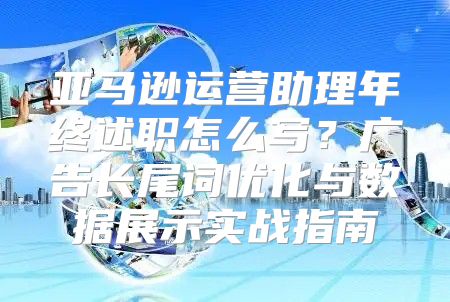 亚马逊运营助理年终述职怎么写？广告长尾词优化与数据展示实战指南