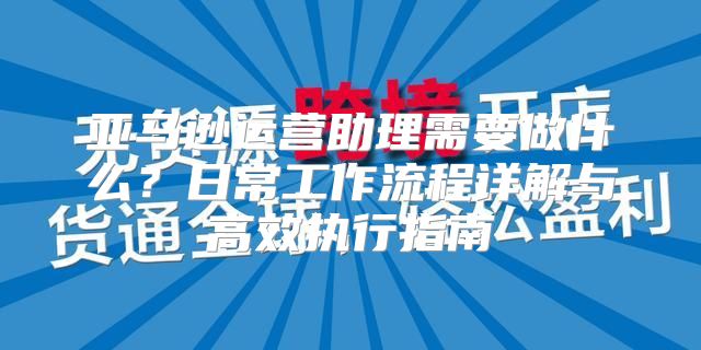 亚马逊运营助理需要做什么？日常工作流程详解与高效执行指南