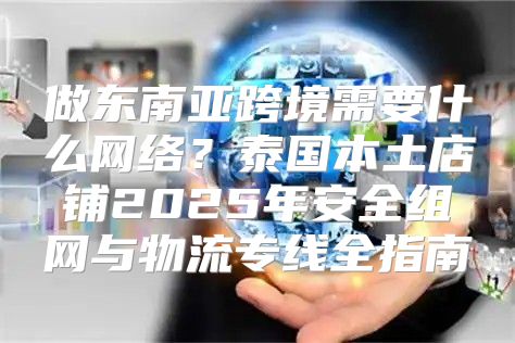 做东南亚跨境需要什么网络？泰国本土店铺2025年安全组网与物流专线全指南