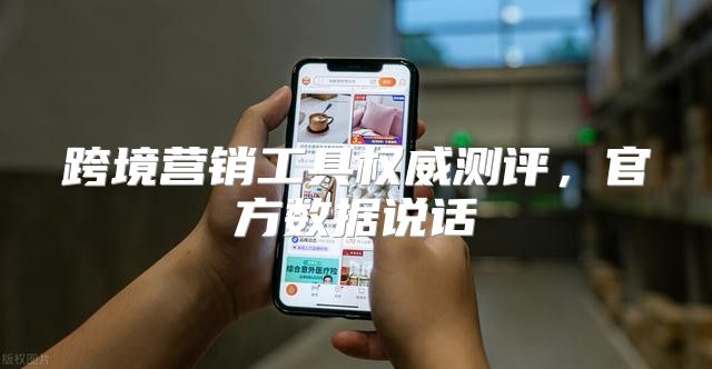 跨境营销工具权威测评，官方数据说话